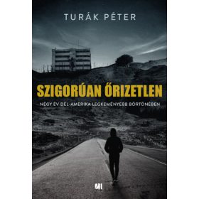   Turák Péter: Szigorúan őrizetlen - Négy év Dél-Amerika legkeményebb börtönében