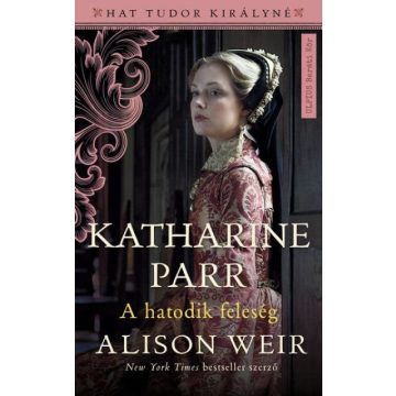 Alison Weir: Katharine Parr - A hatodik feleség