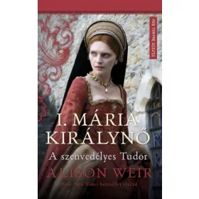 Alison Weir: I. Mária királynő - A szenvedélyes Tudor