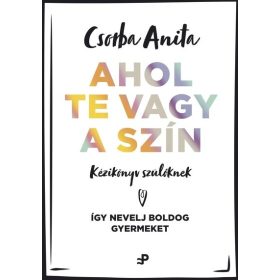   Csorba Anita: Ahol te vagy a szín - Kézikönyv szülőknek ? Így nevelj boldog gyermeket