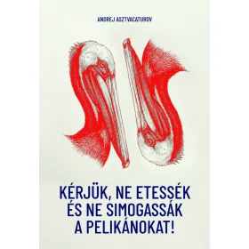   ASZTVACATUROV, ANDREJ ALEKSZEJEVICS: KÉRJÜK, NE ETESSÉK ÉS NE SIMOGASSÁK A PELIKÁNOKAT!
