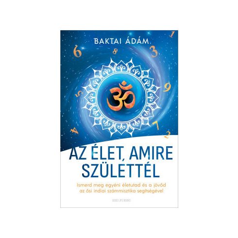 Baktai Ádám: Az élet amire születtél - Ismerd meg egyéni életutad és a jövőd az ősi indiai számmisztika segítségével