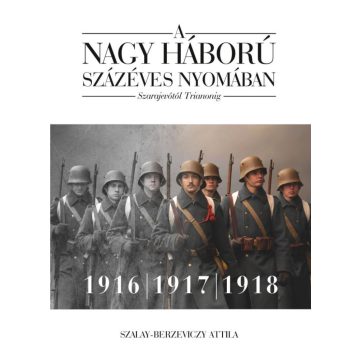   Szalay-Berzeviczy Attila: A nagy háború százéves nyomában: Szarajevótól Trianonig – 2. kötet: 1916–1917–1918