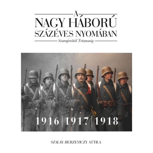 Szalay-Berzeviczy Attila: A nagy háború százéves nyomában: Szarajevótól Trianonig – 2. kötet: 1916–1917–1918