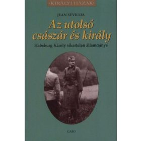  Jean Sévillia: Az utolsó császár és király - Habsburg Károly sikertelen államcsínye