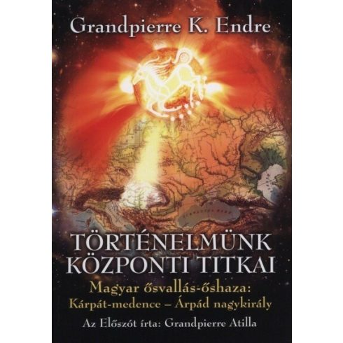 Grandpierre Atilla: Történelmünk központi titkai - Magyar ősvallás-őshaza: Kárpát-medence - Árpád nagykirály (új kiadás)