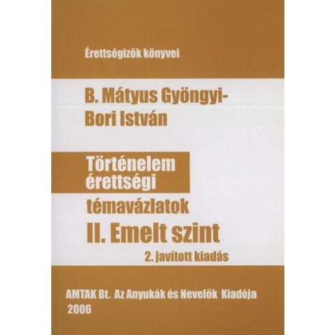 B. Mátyus Gyöngyi, Bori István: Történelem érettségi témavázlatok II. emelt szint. 2.javított kiadás