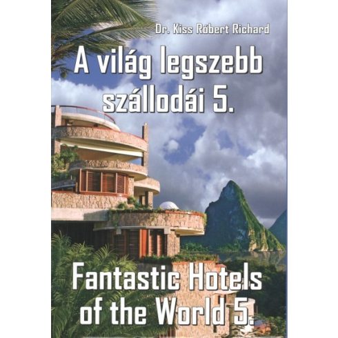 Dr. Kiss Róbert Richard: A VILÁG LEGSZEBB SZÁLLODÁI 5. /FANTASTIC HOTELS OF THE WORLD 5.