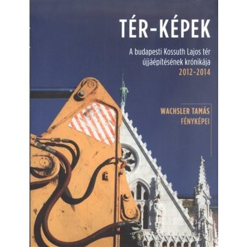   Wachsler Tamás: Tér-képek /A budapesti Kossuth Lajos tér újjáépítésének krónikája 2012-2014.