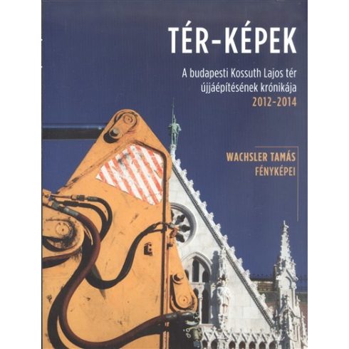 Wachsler Tamás: Tér-képek /A budapesti Kossuth Lajos tér újjáépítésének krónikája 2012-2014.