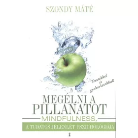   Szondy Máté: Megélni a pillanatot - Mindfulness, a tudatos jelenlét pszichológiája