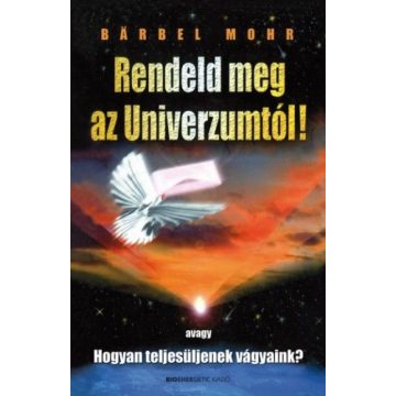   Bärbel Mohr: Rendeld meg az Univerzumtól! - Avagy, Hogyan teljesüljenek vágyaink?