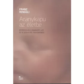   Franz Renggli: Aranykapu az életbe /Gyógyulás a magzati lét és a szülés traumáiból