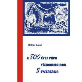   MOLNÁR LAJOS: A 800 ÉVES PÁPA VÍZIMALMAINAK 8 ÉVSZÁZADA