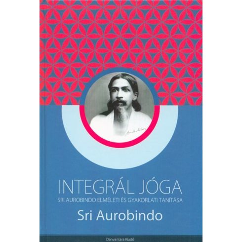 Sri Aurobindo: Integrál jóga - Sri Aurobindo elméleti és gyakorlati tanítása