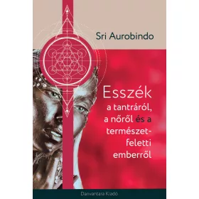   AUROBINDO, SRI: ESSZÉK A TANTRÁRÓL A NŐRŐL ÉS A TERMÉSZET FELETTI EMBERRŐL
