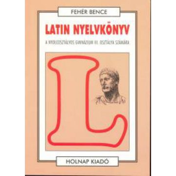   Fehér Bence: Latin nyelvkönyv - A nyolcosztályos gimnázium III. osztálya számára
