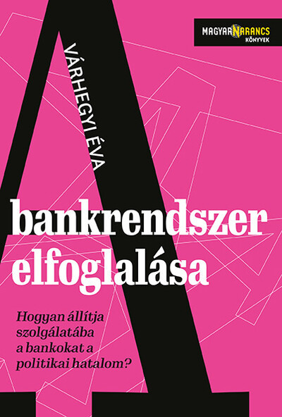 Várhegyi Éva: A bankrendszer elfoglalása - Hogyan állítja szolgálatába a bankokat a politikai hatalom - Magyar Narancs Könyvek